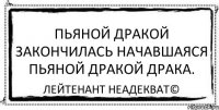 Пьяной дракой закончилась начавшаяся пьяной дракой драка. Лейтенант Неадекват©