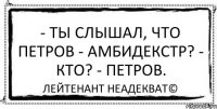 - Ты слышал, что Петров - амбидекстр? - Кто? - Петров. Лейтенант Неадекват©