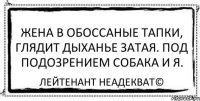 жена в обоссаные тапки, глядит дыханье затая. под подозрением собака и я. Лейтенант Неадекват©