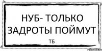 НУБ- Только задроты поймут ТБ