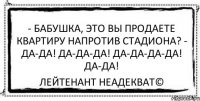 - Бабушка, это Вы продаете квартиру напротив стадиона? - Да-да! Да-да-да! Да-да-да-да! Да-да! Лейтенант Неадекват©