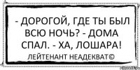 ﻿﻿ ﻿- Дорогой, где ты был всю ночь? - Дома спал. - Ха, лошара! Лейтенант Неадекват©