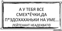 А у тебя все смех*ёчки,да п*здохаханьки на уме... Лейтенант Неадекват©