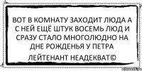 вот в комнату заходит люда а с ней ещё штук восемь люд и сразу стало многолюдно на дне рожденья у петра Лейтенант Неадекват©