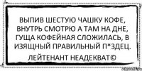 выпив шестую чашку кофе, внутрь смотрю а там на дне, гуща кофейная сложилась, в изящный правильный п*здец. Лейтенант Неадекват©