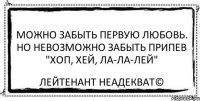 Можно забыть первую любовь. Но невозможно забыть припев "Хоп, Хей, Ла-Ла-Лей" Лейтенант Неадекват©