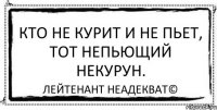 Кто не курит и не пьет, тот непьющий некурун. Лейтенант Неадекват©