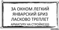 ЗА ОКНОМ ЛЕГКИЙ ЯНВАРСКИЙ БРИЗ ЛАСКОВО ТРЕПЛЕТ АРМАТУРУ НА СТРОЙКЕ)))))