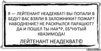 Я — Лейтенант Неадекват! вы попали в беду? вас взяли в заложники? пожар? наводнение? не раскрылся парашют? Да и пошел ты нах*р, еб*нутый квазимода! Лейтенант Неадекват©