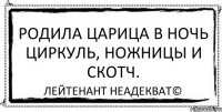 Родила царица в ночь Циркуль, ножницы и скотч. Лейтенант Неадекват©