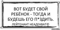 Вот будет свой ребёнок - тогда и будешь его п*здить. Лейтенант Неадекват©