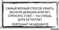 Самый верный способ узнать, заснула девушка или нет, спросить у неё: – ты спишь, дура еб*нутая? Лейтенант Неадекват©