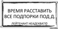 Время расставить все подпорки под Д. Лейтенант Неадекват©