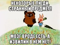 Некоторые люди, странный предмет! Мозг вроде есть, а извилин в нём нет!