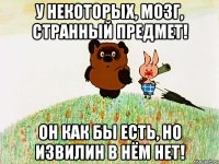 У некоторых, мозг, странный предмет! Он как бы есть, но извилин в нём нет!