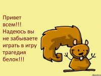 Привет всем!!! Надеюсь вы не забываете играть в игру трагедия белок!!!