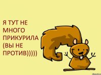 Я ТУТ НЕ МНОГО ПРИКУРИЛА (ВЫ НЕ ПРОТИВ)))))