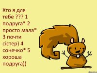 Хто я для тебе ??? 1 подруга* 2 просто мала* 3 почти сістер) 4 сонечко* 5 хороша подруга))