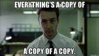 Everything's a copy of a copy of a copy.