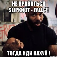 Не нравиться Slipknot - fall ?! Тогда иди нахуй !