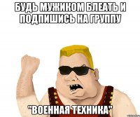 Будь мужиком блеать и подпишись на группу "Военная техника"