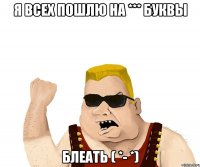 я всех пошлю на *** буквы блеать ( *- *)