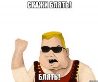 СКАЖИ БЛЯТЬ! БЛЯТЬ!