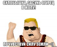 Охлобышка, засунь огурец в жопу! Почувствуй силу земли =))