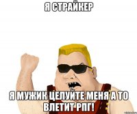 Я страйкер Я мужик целуйте меня а то влетит рпг!