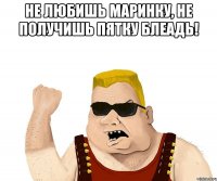 НЕ ЛЮБИШЬ МАРИНКУ, НЕ ПОЛУЧИШЬ ПЯТКУ БЛЕАДЬ! 