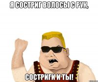 Я СОСТРИГ ВОЛОСЫ С РУК, СОСТРИГИ И ТЫ!