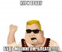 КУРИ ТРАВУ БУДЬ МЫЖИГОМ, БЛЕАТЬ!!1!1