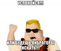 Успокойся!!! Или будешь вибраторы искать!!!