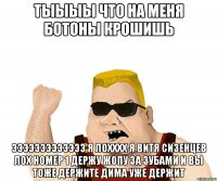 тыыыы что на меня ботоны крошишь эээээээээээээ я лохххх я витя сизенцев лох номер 1 держу жопу за зубами и вы тоже держите дима уже держит