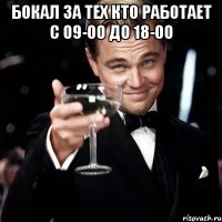 Бокал за тех кто работает с 09-00 до 18-00 