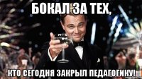 Бокал за тех, кто сегодня закрыл педагогику!