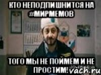 КТО НЕПОДПИШНИТСЯ НА #МирМемов Того мы не поймём и не простим!