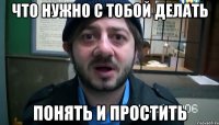 что нужно с тобой делать понять и простить