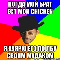 когда мой брат ест мои chicken я хуярю его по лбу своим мудаком