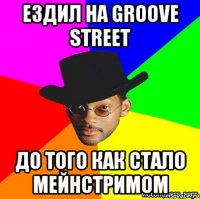 ЕЗДИЛ НА GROOVE STREET ДО ТОГО КАК СТАЛО МЕЙНСТРИМОМ