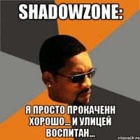 shadowzone: я просто прокаченн хорошо... и улицей воспитан...