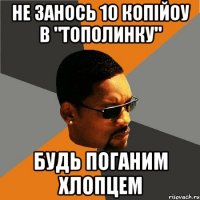 не занось 10 копійоу в "тополинку" будь поганим хлопцем