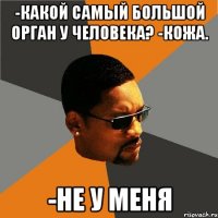 -какой самый большой орган у человека? -кожа. -не у меня