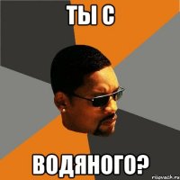 ТЫ С ВОДЯНОГО?