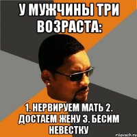 У мужчины три возраста: 1. Нервируем мать 2. Достаем жену 3. Бесим невестку