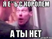 Я Е**Ь с КОРОЛЕМ А ТЫ НЕТ