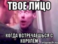 ТВОЕ ЛИЦО КОГДА ВСТРЕЧАЕШЬСЯ С КОРОЛЁМ