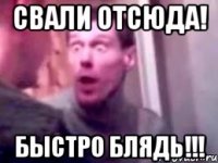 СВАЛИ ОТСЮДА! БЫСТРО БЛЯДЬ!!!