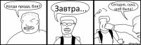 Когда прода, бля? Завтра... Сегодня, сука, шоб была!