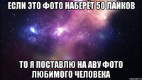 Если это фото наберёт 50 лайков то я поставлю на аву фото любимого человека